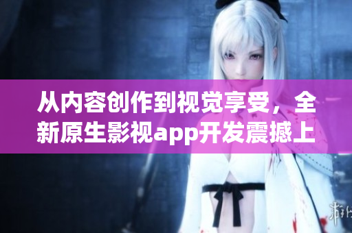 從內(nèi)容創(chuàng)作到視覺享受，全新原生影視app開發(fā)震撼上線，瞬間提升用戶體驗