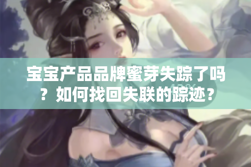 寶寶產(chǎn)品品牌蜜芽失蹤了嗎？如何找回失聯(lián)的蹤跡？