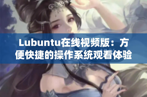Lubuntu在線視頻版：方便快捷的操作系統(tǒng)觀看體驗