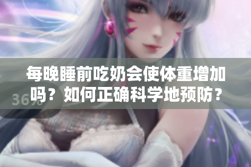 每晚睡前吃奶會(huì)使體重增加嗎？如何正確科學(xué)地預(yù)防？