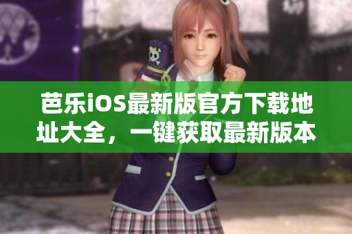 芭樂(lè)iOS最新版官方下載地址大全，一鍵獲取最新版本入口