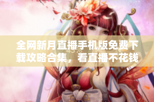 全網(wǎng)新月直播手機(jī)版免費(fèi)下載攻略合集，看直播不花錢(qián)快捷方法揭秘