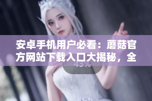 安卓手機(jī)用戶必看：蘑菇官方網(wǎng)站下載入口大揭秘，全方位解析安全下載方法
