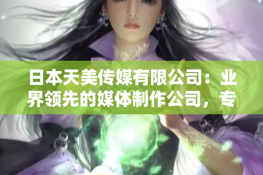日本天美傳媒有限公司：業(yè)界領(lǐng)先的媒體制作公司，專注創(chuàng)新和高質(zhì)量內(nèi)容。