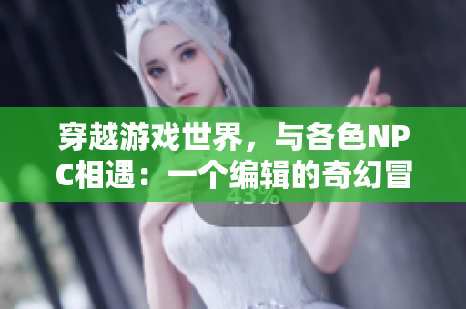穿越游戲世界，與各色NPC相遇：一個(gè)編輯的奇幻冒險(xiǎn)與探索
