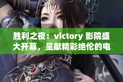勝利之夜：victory 影院盛大開幕，呈獻(xiàn)精彩絕倫的電影放映盛宴