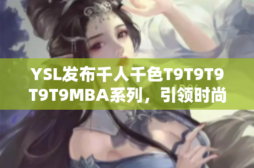 YSL發(fā)布千人千色T9T9T9T9T9MBA系列，引領(lǐng)時尚風(fēng)潮