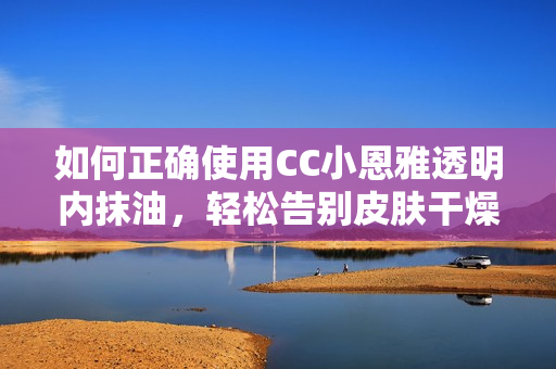 如何正確使用CC小恩雅透明內(nèi)抹油，輕松告別皮膚干燥