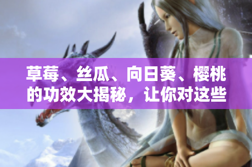 草莓、絲瓜、向日葵、櫻桃的功效大揭秘，讓你對這些水果更了解