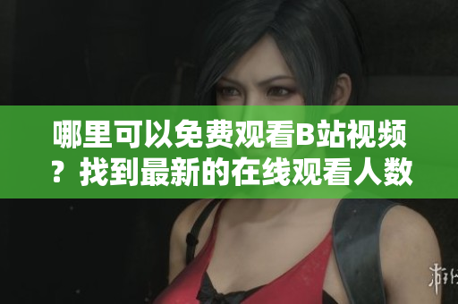 哪里可以免費觀看B站視頻？找到最新的在線觀看人數(shù)！