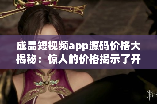 成品短視頻app源碼價(jià)格大揭秘：驚人的價(jià)格揭示了開發(fā)成本的真相