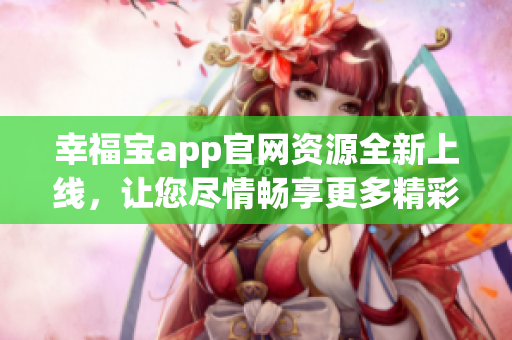 幸福寶app官網(wǎng)資源全新上線，讓您盡情暢享更多精彩內(nèi)容