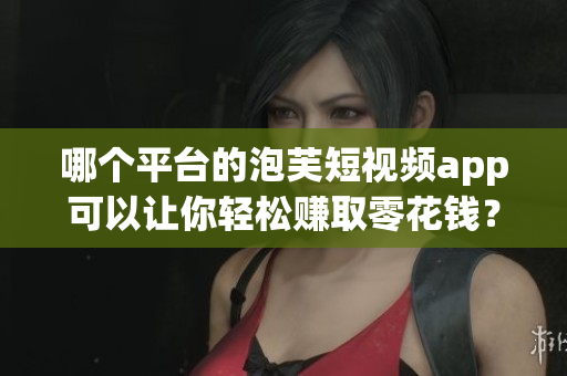 哪個(gè)平臺(tái)的泡芙短視頻app可以讓你輕松賺取零花錢(qián)？