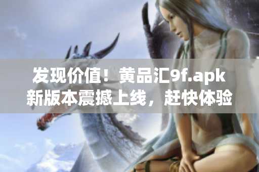 發(fā)現(xiàn)價(jià)值！黃品匯9f.apk新版本震撼上線，趕快體驗(yàn)吧