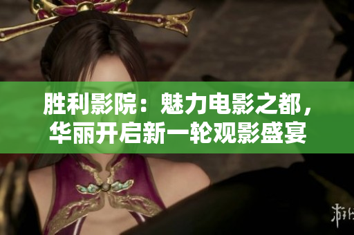 勝利影院：魅力電影之都，華麗開啟新一輪觀影盛宴