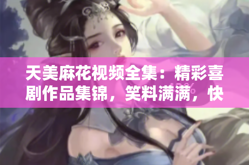 天美麻花視頻全集：精彩喜劇作品集錦，笑料滿滿，快來一飽眼福！