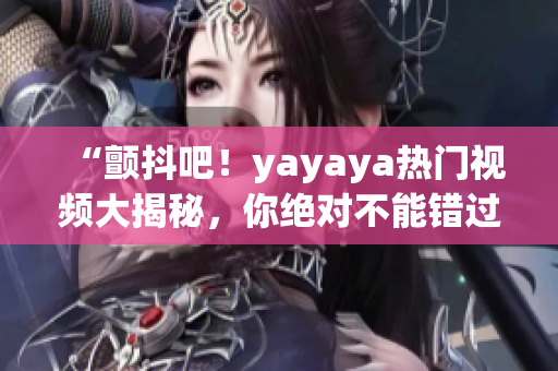 “顫抖吧！yayaya熱門視頻大揭秘，你絕對不能錯過的精彩內容！”