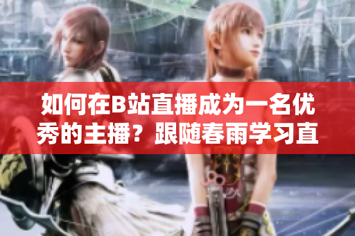 如何在B站直播成為一名優(yōu)秀的主播？跟隨春雨學(xué)習(xí)直播技巧