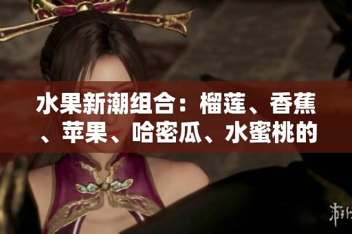 水果新潮組合：榴蓮、香蕉、蘋果、哈密瓜、水蜜桃的美味組合
