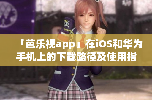 「芭樂視app」在iOS和華為手機上的下載路徑及使用指南