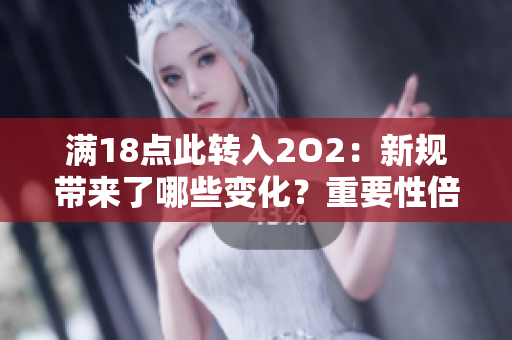 滿18點(diǎn)此轉(zhuǎn)入2O2：新規(guī)帶來了哪些變化？重要性倍顯，影響深遠(yuǎn)
