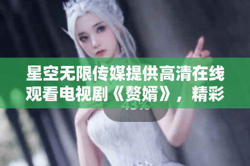 星空無限傳媒提供高清在線觀看電視劇《贅婿》，精彩劇情盡收眼底
