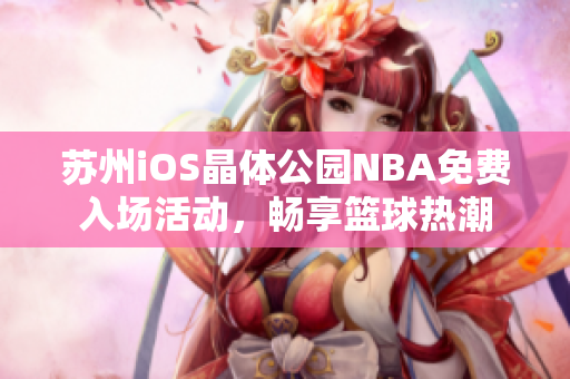 蘇州iOS晶體公園NBA免費(fèi)入場(chǎng)活動(dòng)，暢享籃球熱潮