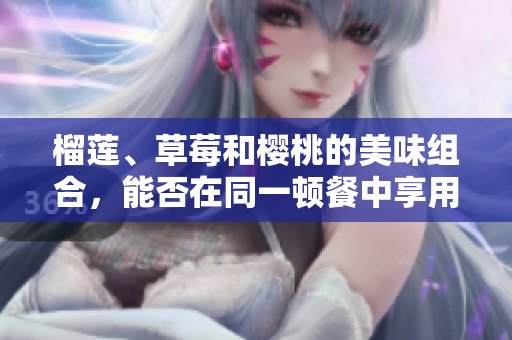 榴蓮、草莓和櫻桃的美味組合，能否在同一頓餐中享用？