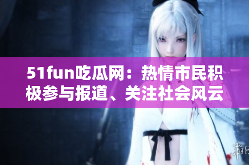 51fun吃瓜網(wǎng)：熱情市民積極參與報(bào)道、關(guān)注社會(huì)風(fēng)云