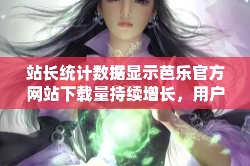 站長(zhǎng)統(tǒng)計(jì)數(shù)據(jù)顯示芭樂官方網(wǎng)站下載量持續(xù)增長(zhǎng)，用戶滿意度穩(wěn)步提升