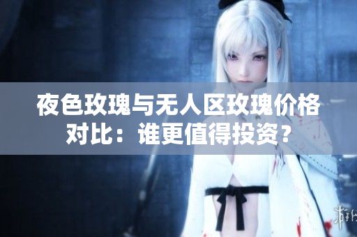 夜色玫瑰與無人區(qū)玫瑰價格對比：誰更值得投資？