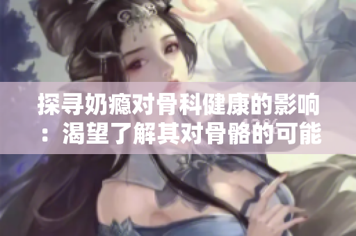 探尋奶癮對(duì)骨科健康的影響：渴望了解其對(duì)骨骼的可能影響
