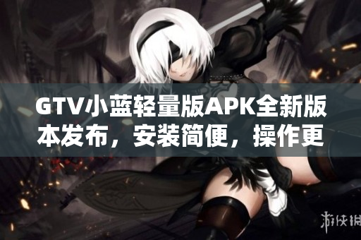 GTV小藍(lán)輕量版APK全新版本發(fā)布，安裝簡便，操作更流暢