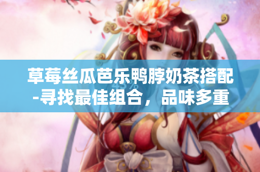 草莓絲瓜芭樂鴨脖奶茶搭配-尋找最佳組合，品味多重美味