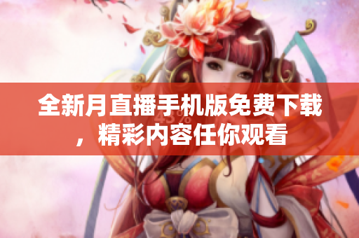 全新月直播手機版免費下載，精彩內(nèi)容任你觀看