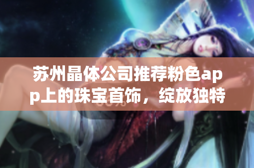 蘇州晶體公司推薦粉色app上的珠寶首飾，綻放獨(dú)特魅力