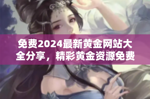 免費(fèi)2024最新黃金網(wǎng)站大全分享，精彩黃金資源免費(fèi)獲取