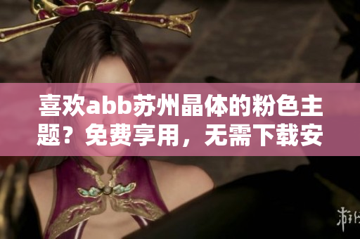 喜歡abb蘇州晶體的粉色主題？免費(fèi)享用，無需下載安裝