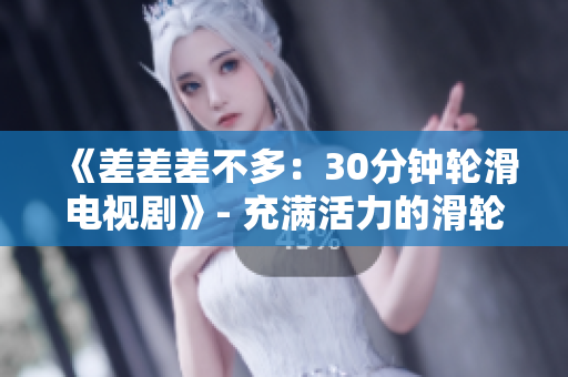 《差差差不多：30分鐘輪滑電視劇》- 充滿活力的滑輪少年引爆屏幕！