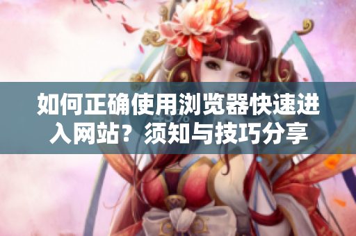 如何正確使用瀏覽器快速進(jìn)入網(wǎng)站？須知與技巧分享