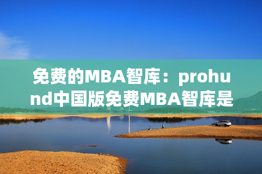 免費(fèi)的MBA智庫：prohund中國版免費(fèi)MBA智庫是怎么樣的