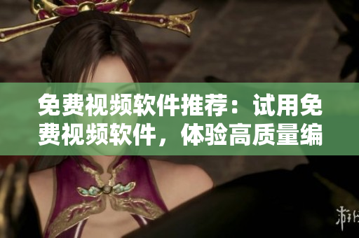 免費視頻軟件推薦：試用免費視頻軟件，體驗高質(zhì)量編輯功能