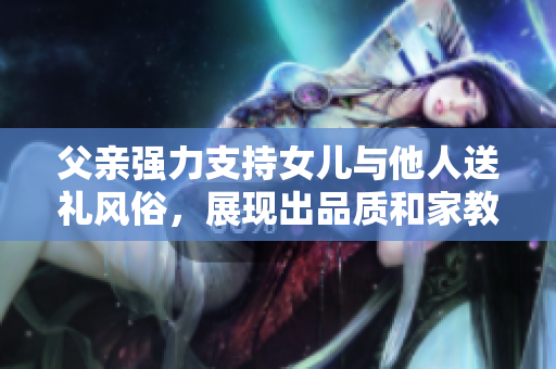父親強(qiáng)力支持女兒與他人送禮風(fēng)俗，展現(xiàn)出品質(zhì)和家教。