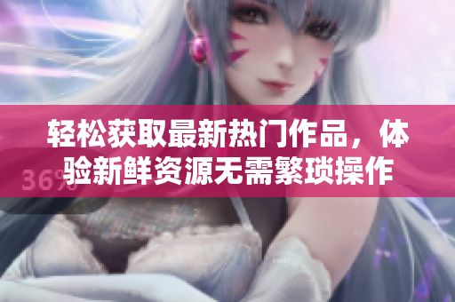輕松獲取最新熱門作品，體驗新鮮資源無需繁瑣操作