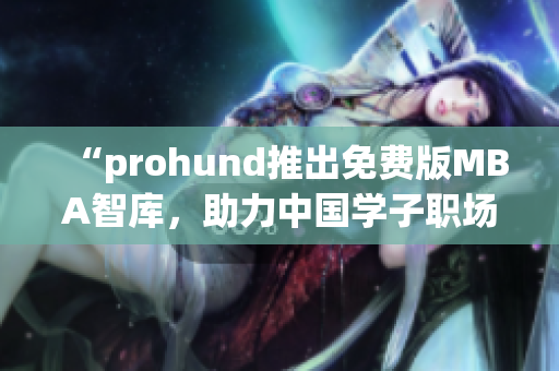 “prohund推出免費(fèi)版MBA智庫，助力中國學(xué)子職場提升”