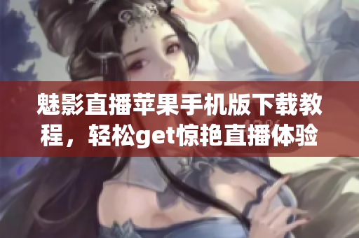 魅影直播蘋果手機(jī)版下載教程，輕松get驚艷直播體驗(yàn)