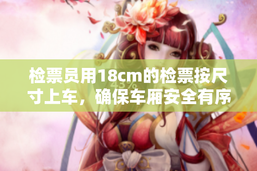 檢票員用18cm的檢票按尺寸上車(chē)，確保車(chē)廂安全有序