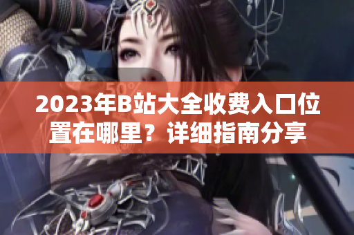 2023年B站大全收費(fèi)入口位置在哪里？詳細(xì)指南分享