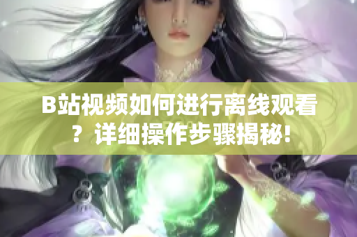 B站視頻如何進(jìn)行離線觀看？詳細(xì)操作步驟揭秘!