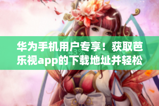 華為手機(jī)用戶專享！獲取芭樂視app的下載地址并輕松安裝，暢享精彩視頻內(nèi)容